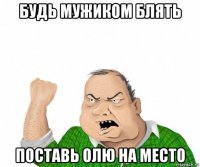 будь мужиком блять поставь олю на место