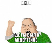 митя где ты был в андертейле