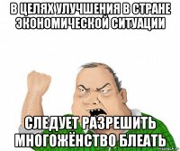 в целях улучшения в стране экономической ситуации следует разрешить многожёнство блеать