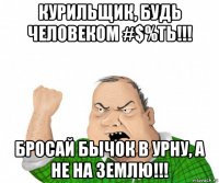 курильщик, будь человеком #$%ть!!! бросай бычок в урну, а не на землю!!!