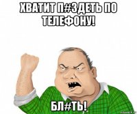 хватит п#здеть по телефону! бл#ть!