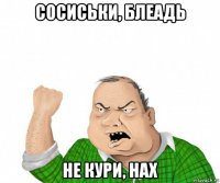 сосиськи, блеадь не кури, нах