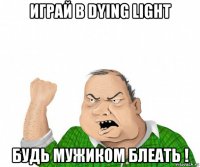 играй в dying light будь мужиком блеать !