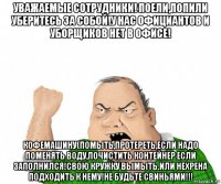 уважаемые сотрудники! поели,попили уберитесь за собой!у нас официантов и уборщиков нет в офисе! кофемашину(помыть,протереть,если надо поменять воду,почистить контейнер если заполнился!свою кружку вымыть.или нехрена подходить к нему!не будьте свиньями!!!