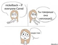 nickelback – If everyone Cared Ты говоришь она неплохая))