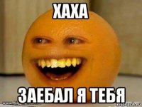 хаха заебал я тебя