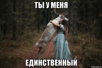 ты у меня единственный