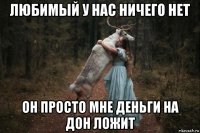 любимый у нас ничего нет он просто мне деньги на дон ложит