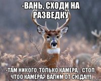 -вань, сходи на разведку -там никого, только камера... стоп, чтоо камера? валим от сюда!!!