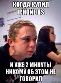 когда купил iphone 6s и уже 2 минуты никому об этом не говорил