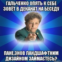 гальченко опять к себе зовёт в деканат на беседу пане,знов ландшафтним дизайном займаєтесь?