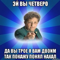 эй вы четверо да вы трое я вам двоим так покажу понял нахал