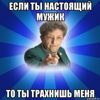 если ты настоящий мужик то ты трахнишь меня