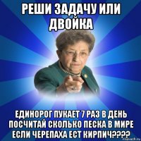 реши задачу или двойка единорог пукает 7 раз в день посчитай сколько песка в мире если черепаха ест кирпич????