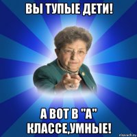 вы тупые дети! а вот в "а" классе,умные!