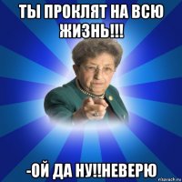 ты проклят на всю жизнь!!! -ой да ну!!неверю