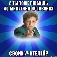 а ты тоже любишь 40-минутные вставания своих учителей?