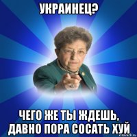 украинец? чего же ты ждешь, давно пора сосать хуй