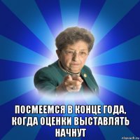  посмеемся в конце года, когда оценки выставлять начнут