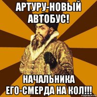 артуру-новый автобус! начальника его-смерда на кол!!!