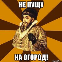 не пущу на огород!