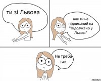 ти зі Львова але ти не підписаний на "Підслухано у Львові" Не треба так