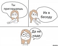 Ты приглашаешь Их в беседу Да не наде