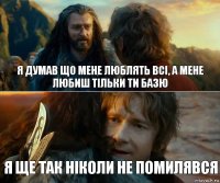 я думав що мене люблять всі, а мене любиш тільки ти базю Я ще так ніколи не помилявся