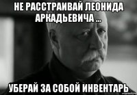 не расстраивай леонида аркадьевича ... уберай за собой инвентарь