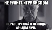 не руинте игру виспом не расстраивайте леонида аркадьевича