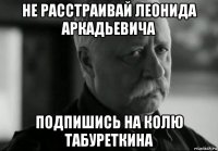 не расстраивай леонида аркадьевича подпишись на колю табуреткина