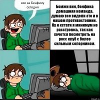 все за Бенфику сегодня Бомжи вин, бенфика домашняя команда, думаю все видели это и в нашем противостоянии. Ну и кстати я минимум не расстроюсь, так как хочется посмотреть на росс клуб с более сильным соперником.