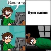 Ебать ты лох Я уже выехал.