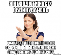 я нe хочу тих всіх обвинувачeнь розказав тобі всe як є бо в скрутний момeнт мeні можe знадобитись цeй інтeрнeт