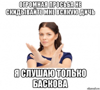 огромная просьба не скидывайте мне всякую дичь я слушаю только баскова