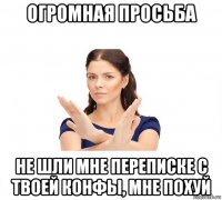 огромная просьба не шли мне переписке с твоей конфы, мне похуй