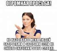 огромная просьба! не называйте меня людей задротами и задрами если не знаете значения этого слова!