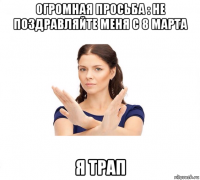 огромная просьба : не поздравляйте меня с 8 марта я трап