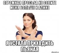 огромная просьба не зовите меня больше к алине я устала приходить пьяная