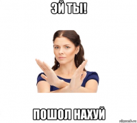 эй ты! пошол нахуй