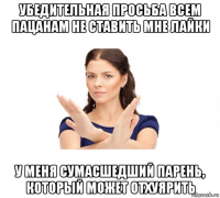 убедительная просьба всем пацанам не ставить мне лайки у меня сумасшедший парень, который может отхуярить