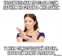 убедительная просьба всем парням не ставить мне лайки у меня сумасшедший парень, который может отхуярить