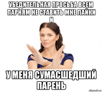 убедительная просьба всем парням не ставить мне лайки и у меня сумасшедший парень