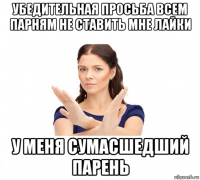 убедительная просьба всем парням не ставить мне лайки у меня сумасшедший парень