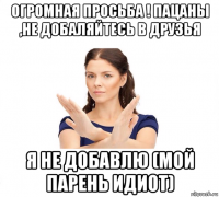 огромная просьба ! пацаны ,не добаляйтесь в друзья я не добавлю (мой парень идиот)