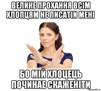 велике прохання всім хлопцям не писатіи мені бо мій хлоцець починае скаженіти