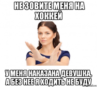  не зовите меня на хоккей у меня наказана девушка, а без нее я ходить не буду