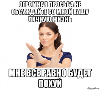 огромная просьба не обсуждайте со мной вашу личную жизнь мне все равно будет похуй