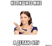 не пишите мне я делаю опу