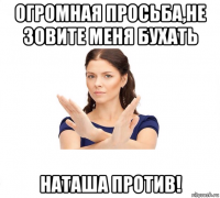 огромная просьба,не зовите меня бухать наташа против!